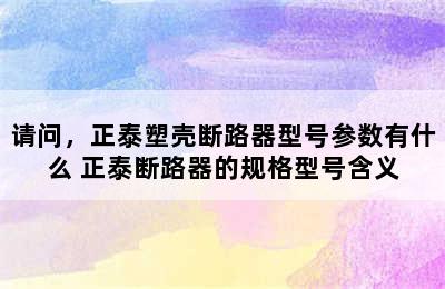 请问，正泰塑壳断路器型号参数有什么 正泰断路器的规格型号含义